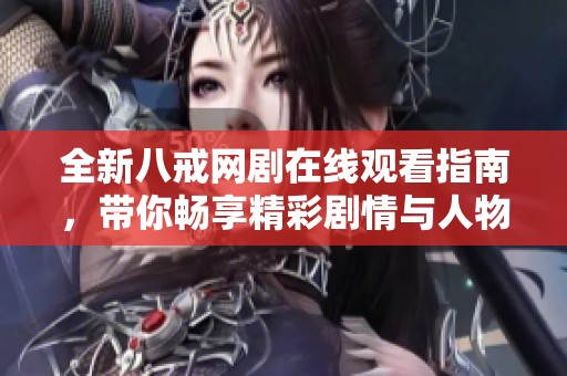 全新八戒網(wǎng)劇在線觀看指南，帶你暢享精彩劇情與人物魅力