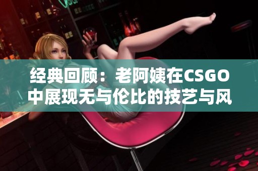 經(jīng)典回顧：老阿姨在CSGO中展現(xiàn)無與倫比的技藝與風(fēng)采