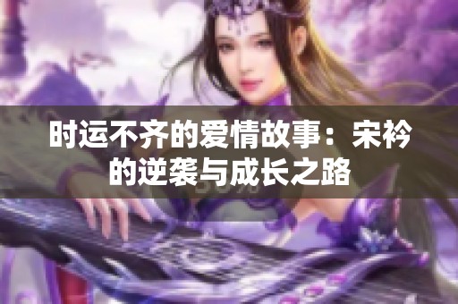 時(shí)運(yùn)不齊的愛情故事：宋衿的逆襲與成長之路
