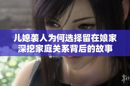 兒媳襲人為何選擇留在娘家深挖家庭關(guān)系背后的故事