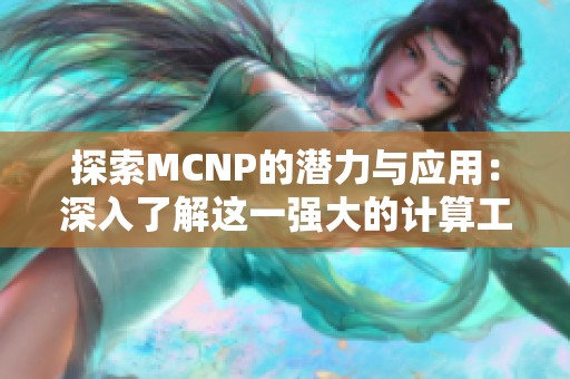 探索MCNP的潛力與應(yīng)用：深入了解這一強大的計算工具