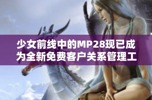 少女前線中的MP28現(xiàn)已成為全新免費(fèi)客戶關(guān)系管理工具