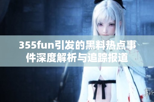 355fun引發(fā)的黑料熱點(diǎn)事件深度解析與追蹤報(bào)道