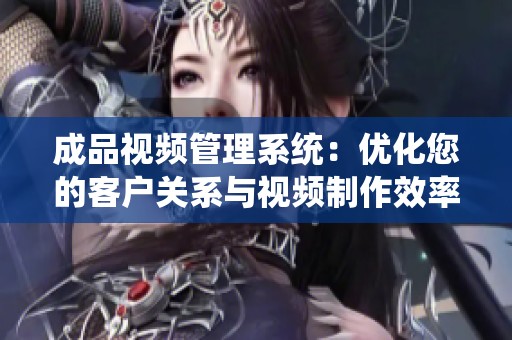 成品視頻管理系統(tǒng)：優(yōu)化您的客戶(hù)關(guān)系與視頻制作效率