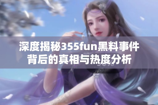 深度揭秘355fun黑料事件背后的真相與熱度分析