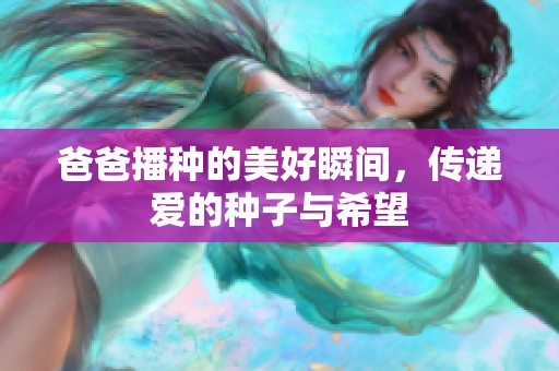 爸爸播種的美好瞬間，傳遞愛的種子與希望