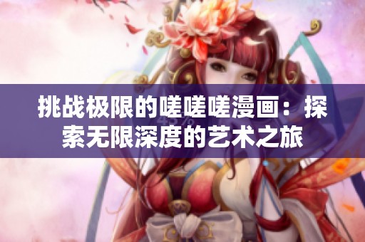 挑戰(zhàn)極限的嗟嗟嗟漫畫：探索無限深度的藝術(shù)之旅