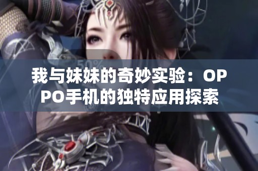 我與妹妹的奇妙實(shí)驗(yàn)：OPPO手機(jī)的獨(dú)特應(yīng)用探索