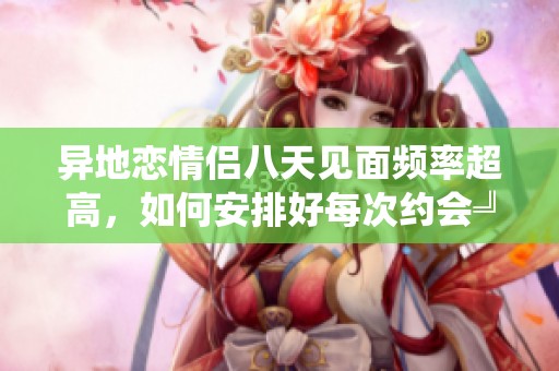 異地戀情侶八天見面頻率超高，如何安排好每次約會(huì)╝