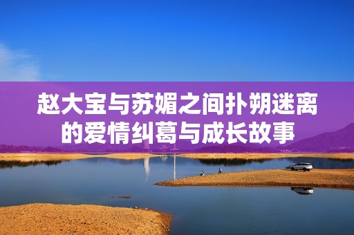 趙大寶與蘇媚之間撲朔迷離的愛(ài)情糾葛與成長(zhǎng)故事