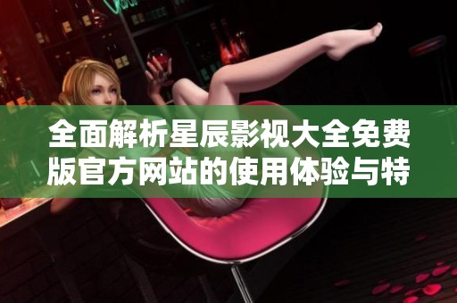 全面解析星辰影視大全免費(fèi)版官方網(wǎng)站的使用體驗(yàn)與特色