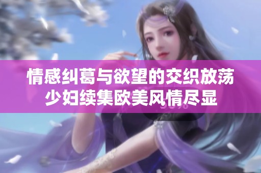 情感糾葛與欲望的交織放蕩少婦續(xù)集歐美風(fēng)情盡顯