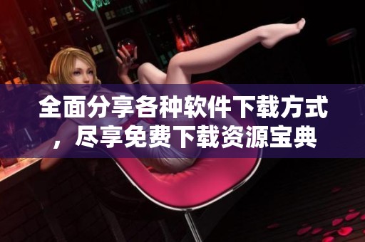 全面分享各種軟件下載方式，盡享免費下載資源寶典