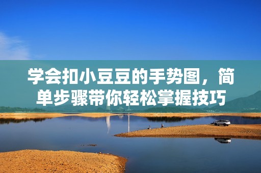 學會扣小豆豆的手勢圖，簡單步驟帶你輕松掌握技巧