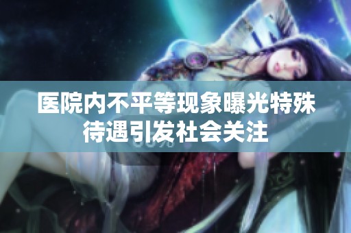 醫(yī)院內(nèi)不平等現(xiàn)象曝光特殊待遇引發(fā)社會關(guān)注