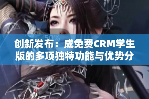 創(chuàng)新發(fā)布：成免費CRM學生版的多項獨特功能與優(yōu)勢分析