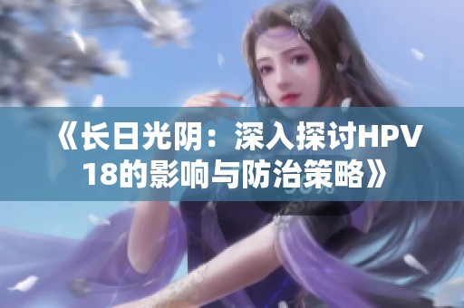 《長日光陰：深入探討HPV18的影響與防治策略》