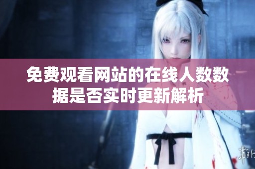 免費觀看網(wǎng)站的在線人數(shù)數(shù)據(jù)是否實時更新解析