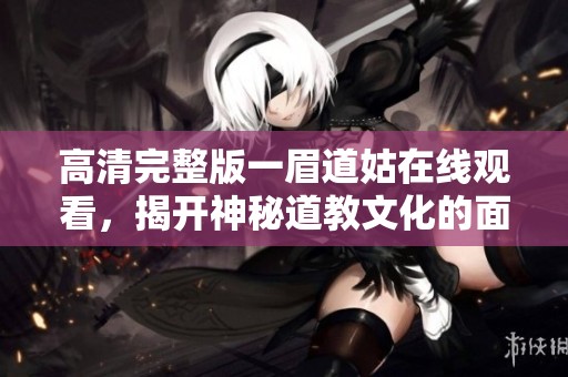 高清完整版一眉道姑在線觀看，揭開神秘道教文化的面紗