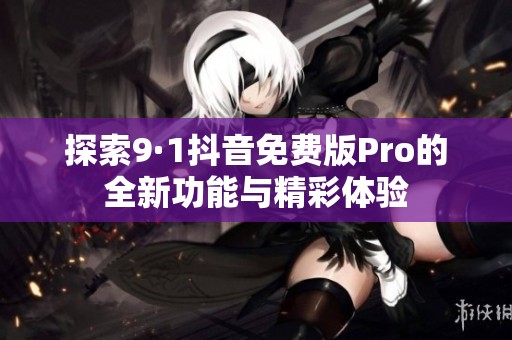 探索9·1抖音免費版Pro的全新功能與精彩體驗