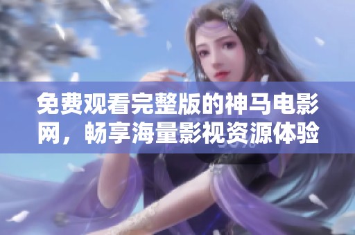免費(fèi)觀看完整版的神馬電影網(wǎng)，暢享海量影視資源體驗(yàn)