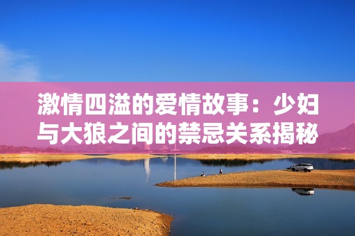 激情四溢的愛情故事：少婦與大狼之間的禁忌關系揭秘