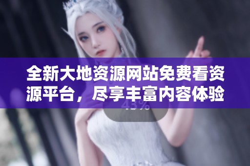 全新大地資源網(wǎng)站免費看資源平臺，盡享豐富內(nèi)容體驗