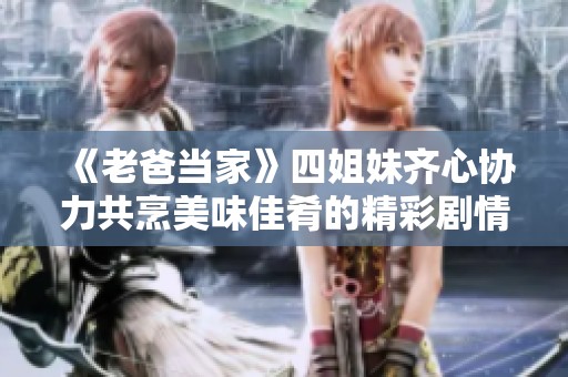 《老爸當家》四姐妹齊心協(xié)力共烹美味佳肴的精彩劇情分析