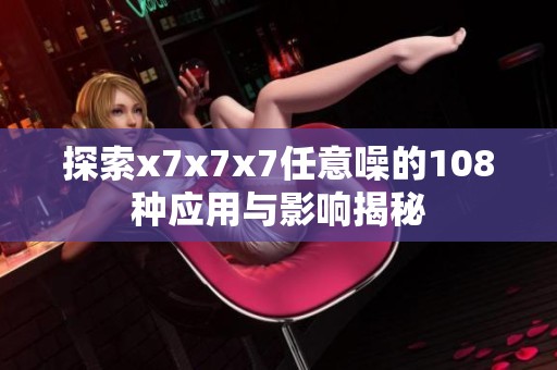 探索x7x7x7任意噪的108種應(yīng)用與影響揭秘