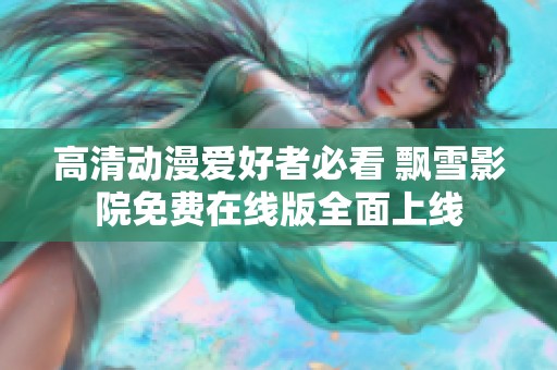 高清動(dòng)漫愛好者必看 飄雪影院免費(fèi)在線版全面上線