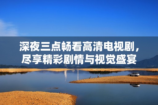 深夜三點暢看高清電視劇，盡享精彩劇情與視覺盛宴