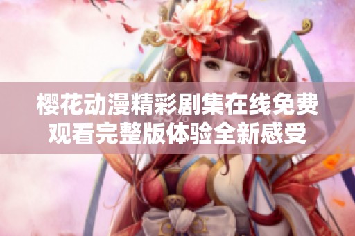 櫻花動漫精彩劇集在線免費觀看完整版體驗全新感受
