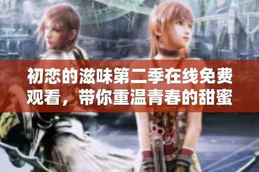 初戀的滋味第二季在線免費(fèi)觀看，帶你重溫青春的甜蜜與遺憾