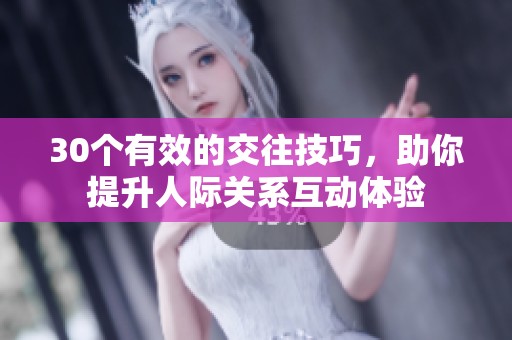 30個(gè)有效的交往技巧，助你提升人際關(guān)系互動體驗(yàn)