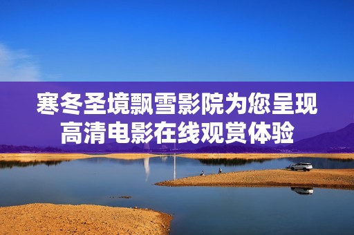 寒冬圣境飄雪影院為您呈現(xiàn)高清電影在線觀賞體驗(yàn)
