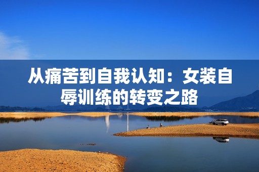 從痛苦到自我認(rèn)知：女裝自辱訓(xùn)練的轉(zhuǎn)變之路