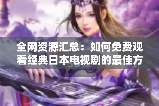 全網(wǎng)資源匯總：如何免費(fèi)觀看經(jīng)典日本電視劇的最佳方法