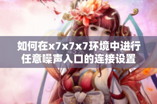 如何在x7x7x7環(huán)境中進(jìn)行任意噪聲入口的連接設(shè)置