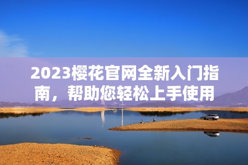 2023櫻花官網(wǎng)全新入門指南，幫助您輕松上手使用
