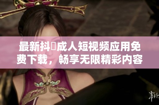 最新抖抈成人短視頻應(yīng)用免費(fèi)下載，暢享無限精彩內(nèi)容