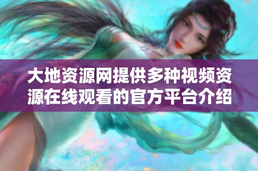 大地資源網提供多種視頻資源在線觀看的官方平臺介紹