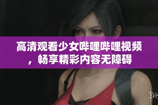高清觀看少女嗶哩嗶哩視頻，暢享精彩內(nèi)容無障礙