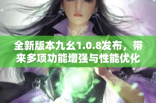 全新版本九幺1.0.8發(fā)布，帶來多項(xiàng)功能增強(qiáng)與性能優(yōu)化