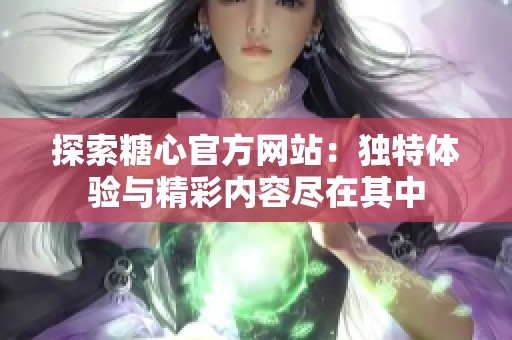 探索糖心官方網(wǎng)站：獨特體驗與精彩內(nèi)容盡在其中