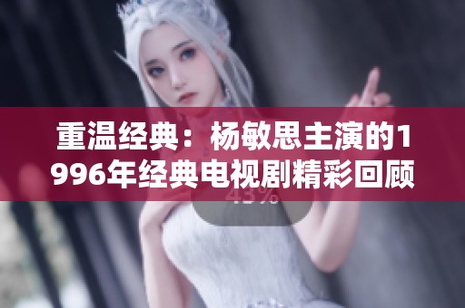 重溫經(jīng)典：楊敏思主演的1996年經(jīng)典電視劇精彩回顧