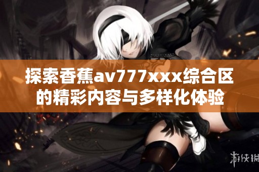 探索香蕉av777xxx綜合區(qū)的精彩內(nèi)容與多樣化體驗(yàn)