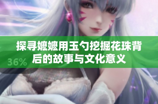 探尋嬤嬤用玉勺挖掘花珠背后的故事與文化意義