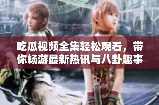 吃瓜視頻全集輕松觀看，帶你暢游最新熱訊與八卦趣事
