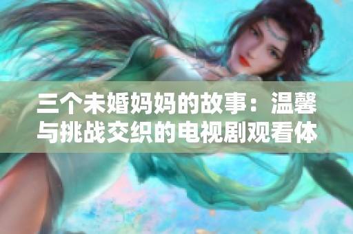 三個未婚媽媽的故事：溫馨與挑戰(zhàn)交織的電視劇觀看體驗