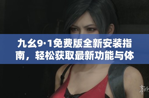 九幺9·1免費(fèi)版全新安裝指南，輕松獲取最新功能與體驗(yàn)
